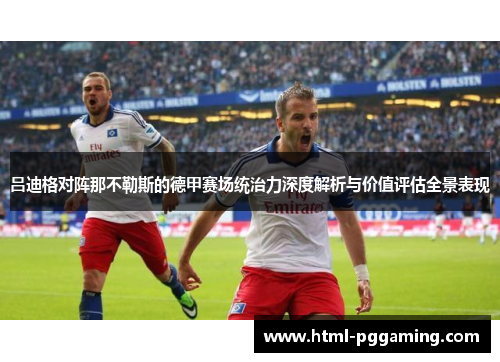 吕迪格对阵那不勒斯的德甲赛场统治力深度解析与价值评估全景表现