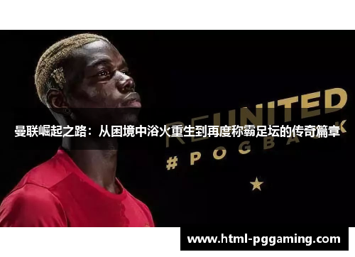 曼联崛起之路：从困境中浴火重生到再度称霸足坛的传奇篇章