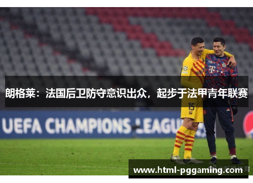 朗格莱：法国后卫防守意识出众，起步于法甲青年联赛
