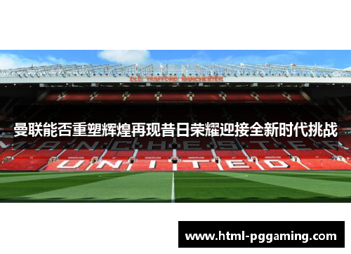 曼联能否重塑辉煌再现昔日荣耀迎接全新时代挑战